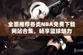 全面推荐各类NBA免费下载网站合集，畅享篮球魅力