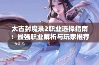 太古封魔录2职业选择指南：最强职业解析与玩家推荐