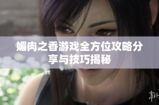 媚肉之香游戏全方位攻略分享与技巧揭秘