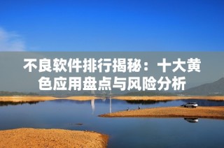 不良软件排行揭秘：十大黄色应用盘点与风险分析