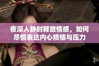夜深人静时释放情感，如何尽情表达内心烦恼与压力