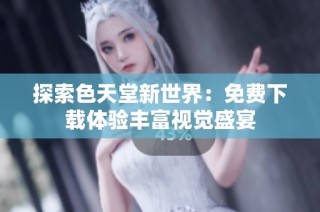 探索色天堂新世界：免费下载体验丰富视觉盛宴