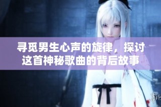 寻觅男生心声的旋律，探讨这首神秘歌曲的背后故事