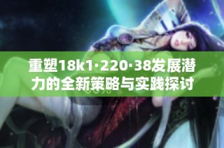 重塑18k1·220·38发展潜力的全新策略与实践探讨