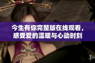 今生有你完整版在线观看，感受爱的温暖与心动时刻