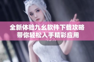 全新体验九幺软件下载攻略 带你轻松入手精彩应用