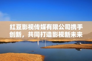 红豆影视传媒有限公司携手创新，共同打造影视新未来