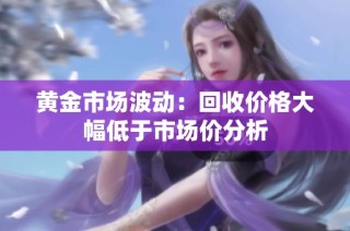 黄金市场波动：回收价格大幅低于市场价分析