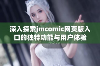 深入探索jmcomic网页版入口的独特功能与用户体验