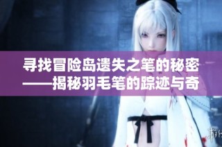 寻找冒险岛遗失之笔的秘密——揭秘羽毛笔的踪迹与奇遇