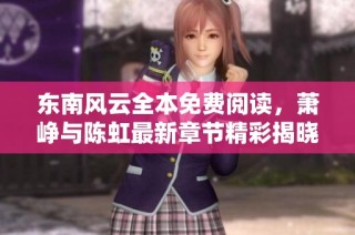 东南风云全本免费阅读，萧峥与陈虹最新章节精彩揭晓
