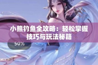 小熊钓鱼全攻略：轻松掌握技巧与玩法秘籍