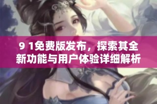 9 1免费版发布，探索其全新功能与用户体验详细解析