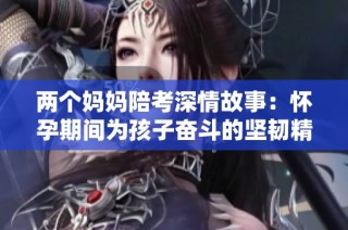 两个妈妈陪考深情故事：怀孕期间为孩子奋斗的坚韧精神