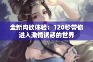 全新肉欲体验：120秒带你进入激情诱惑的世界