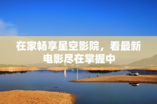 在家畅享星空影院，看最新电影尽在掌握中