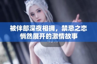 被伴郎深夜相拥，禁忌之恋悄然展开的激情故事