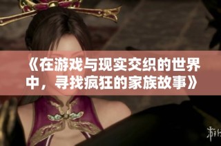 《在游戏与现实交织的世界中，寻找疯狂的家族故事》