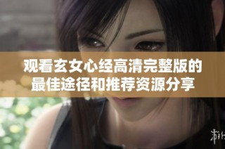 观看玄女心经高清完整版的最佳途径和推荐资源分享