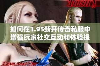 如何在1.95新开传奇私服中增强玩家社交互动和体验提升技巧