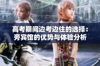 高考期间边考边住的选择：旁宾馆的优势与体验分析