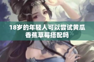 18岁的年轻人可以尝试黄瓜香蕉草莓搭配吗