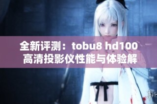 全新评测：tobu8 hd100 高清投影仪性能与体验解析