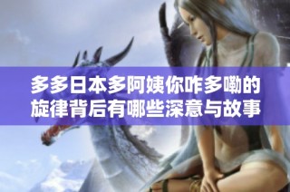 多多日本多阿姨你咋多嘞的旋律背后有哪些深意与故事