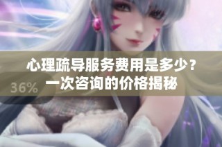 心理疏导服务费用是多少？一次咨询的价格揭秘