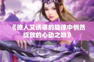 《撩人又诱惑的旋律中悄然绽放的心动之吻》