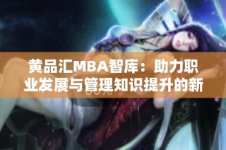 黄品汇MBA智库：助力职业发展与管理知识提升的新平台