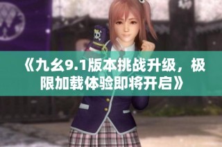 《九幺9.1版本挑战升级，极限加载体验即将开启》