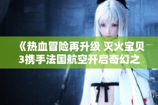 《热血冒险再升级 灭火宝贝3携手法国航空开启奇幻之旅》