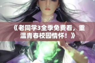 《老同学3全季免费看，重温青春校园情怀！》