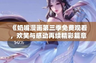 《奶嘴漫画第三季免费观看，欢笑与感动再续精彩篇章》