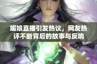 媚娘直播引发热议，网友热评不断背后的故事与反响