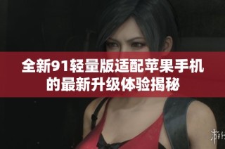 全新91轻量版适配苹果手机的最新升级体验揭秘