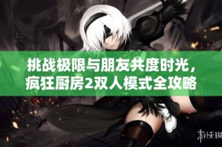 挑战极限与朋友共度时光，疯狂厨房2双人模式全攻略