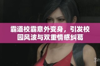霸道校霸意外变身，引发校园风波与双重情感纠葛