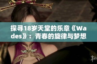 探寻18岁天堂的乐章《Wades》：青春的旋律与梦想的交响