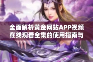 全面解析黄金网站APP视频在线观看全集的使用指南与推荐