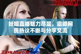 妖姬直播魅力尽显，震撼网民热议不断与分享交流