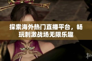 探索海外热门直播平台，畅玩刺激战场无限乐趣