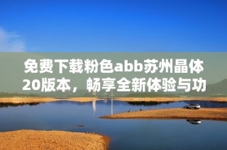 免费下载粉色abb苏州晶体20版本，畅享全新体验与功能