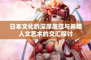 日本文化的深厚底蕴与希腊人文艺术的交汇探讨