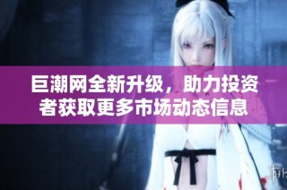 巨潮网全新升级，助力投资者获取更多市场动态信息
