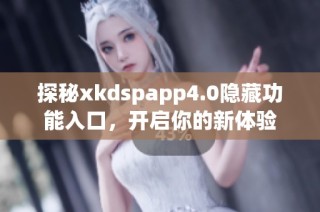 探秘xkdspapp4.0隐藏功能入口，开启你的新体验