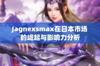 Jagnexsmax在日本市场的崛起与影响力分析