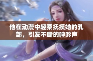 他在动漫中轻柔抚摸她的乳部，引发不断的呻吟声