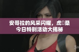 安哥拉的风采闪耀，虎徹桑今日特别活动大揭秘